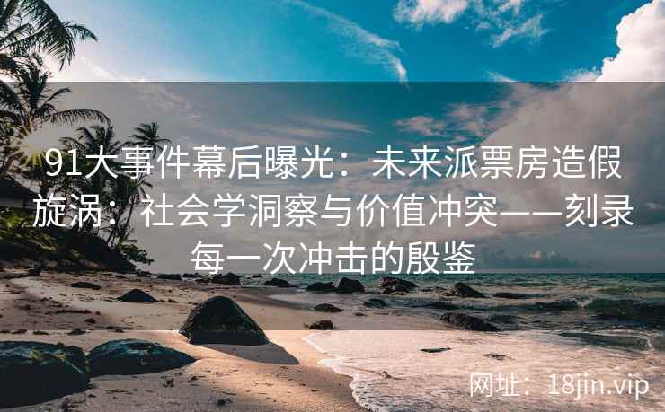 91大事件幕后曝光：未来派票房造假旋涡：社会学洞察与价值冲突——刻录每一次冲击的殷鉴