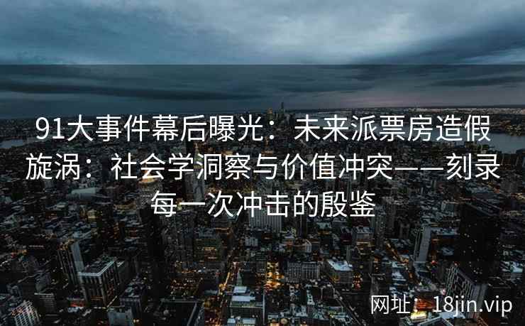 91大事件幕后曝光：未来派票房造假旋涡：社会学洞察与价值冲突——刻录每一次冲击的殷鉴
