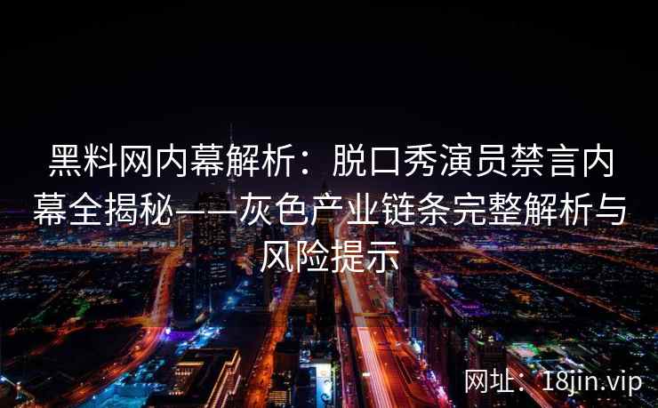 黑料网内幕解析：脱口秀演员禁言内幕全揭秘——灰色产业链条完整解析与风险提示