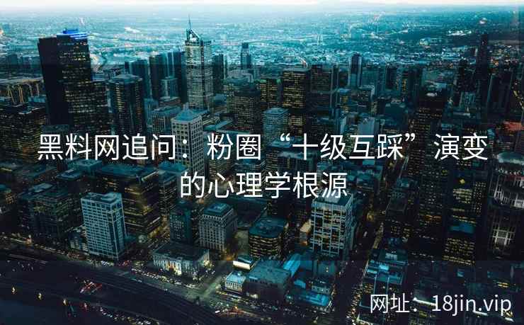 黑料网追问：粉圈“十级互踩”演变的心理学根源
