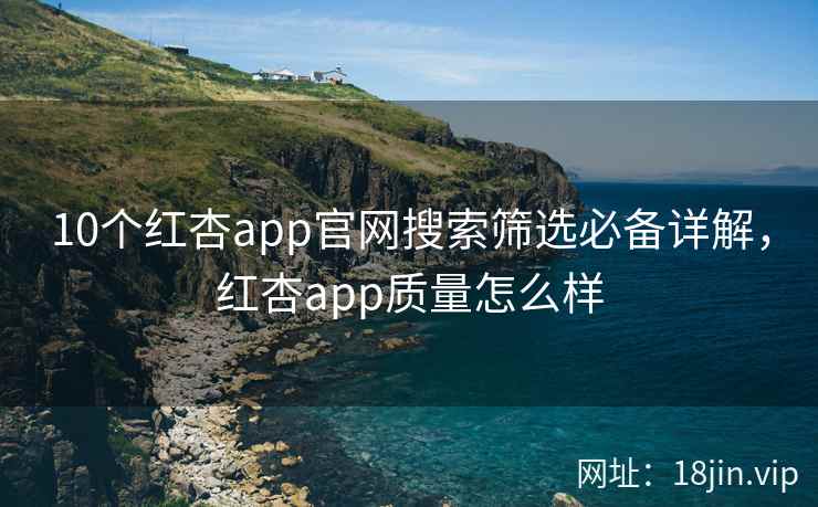 10个红杏app官网搜索筛选必备详解，红杏app质量怎么样