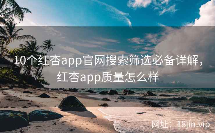 10个红杏app官网搜索筛选必备详解，红杏app质量怎么样