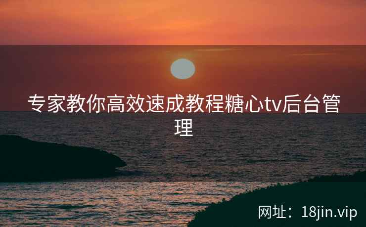 专家教你高效速成教程糖心tv后台管理