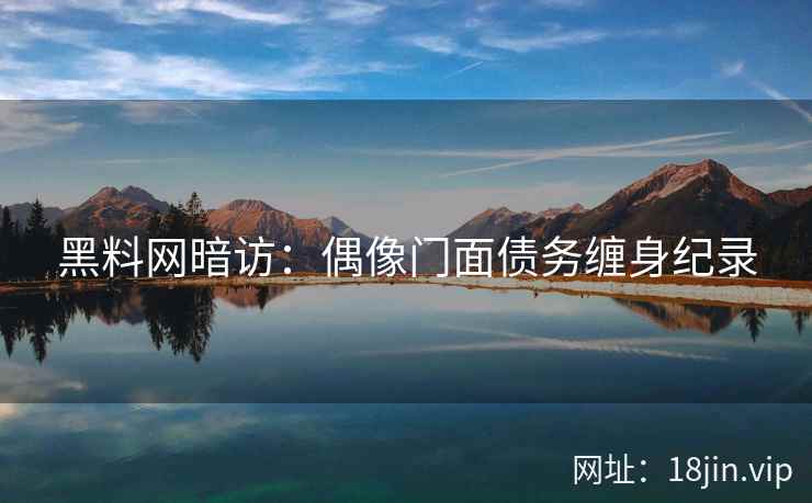 黑料网暗访：偶像门面债务缠身纪录