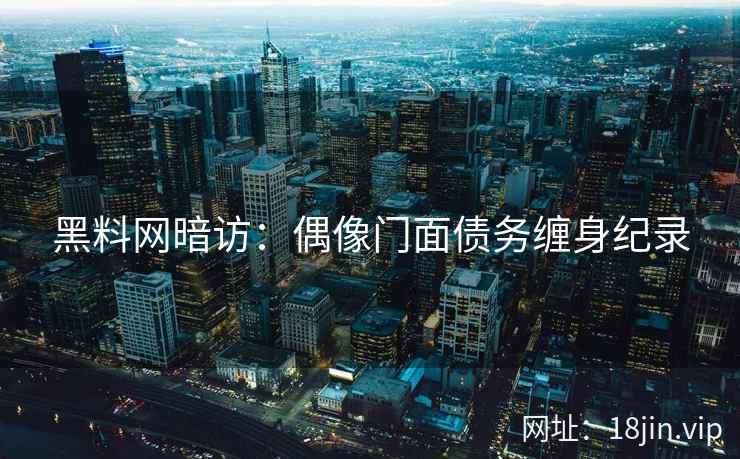 黑料网暗访：偶像门面债务缠身纪录