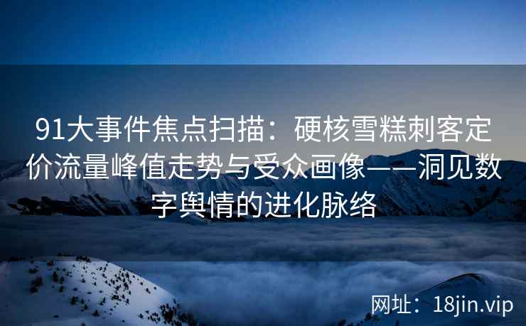 91大事件焦点扫描：硬核雪糕刺客定价流量峰值走势与受众画像——洞见数字舆情的进化脉络