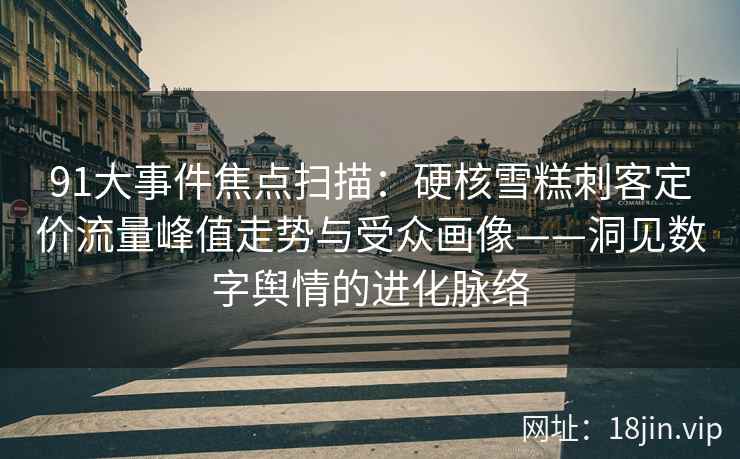 91大事件焦点扫描：硬核雪糕刺客定价流量峰值走势与受众画像——洞见数字舆情的进化脉络