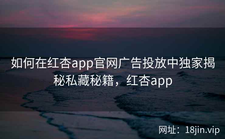 如何在红杏app官网广告投放中独家揭秘私藏秘籍，红杏app