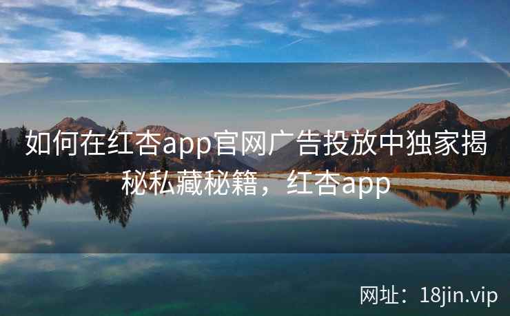 如何在红杏app官网广告投放中独家揭秘私藏秘籍，红杏app