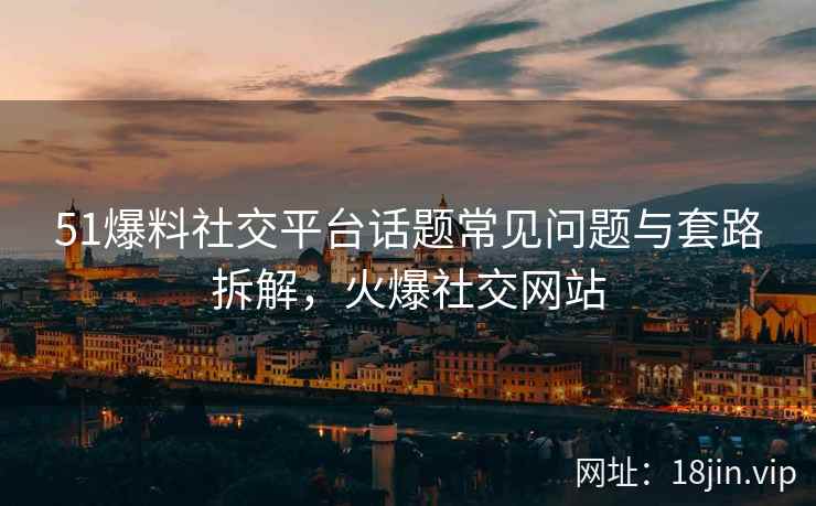 51爆料社交平台话题常见问题与套路拆解，火爆社交网站