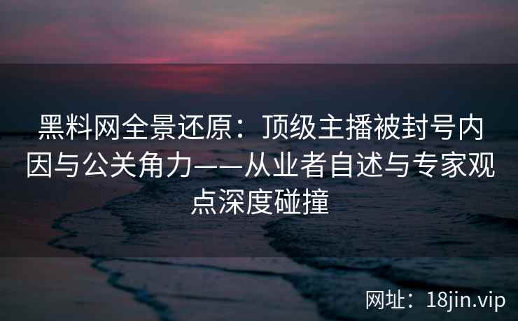 黑料网全景还原：顶级主播被封号内因与公关角力——从业者自述与专家观点深度碰撞