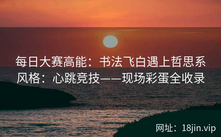 每日大赛高能：书法飞白遇上哲思系风格：心跳竞技——现场彩蛋全收录