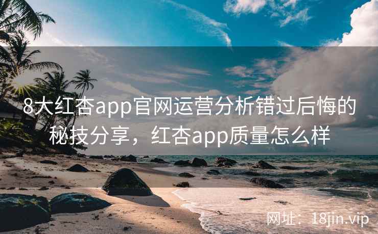 8大红杏app官网运营分析错过后悔的秘技分享，红杏app质量怎么样
