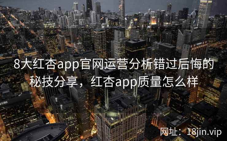 8大红杏app官网运营分析错过后悔的秘技分享，红杏app质量怎么样