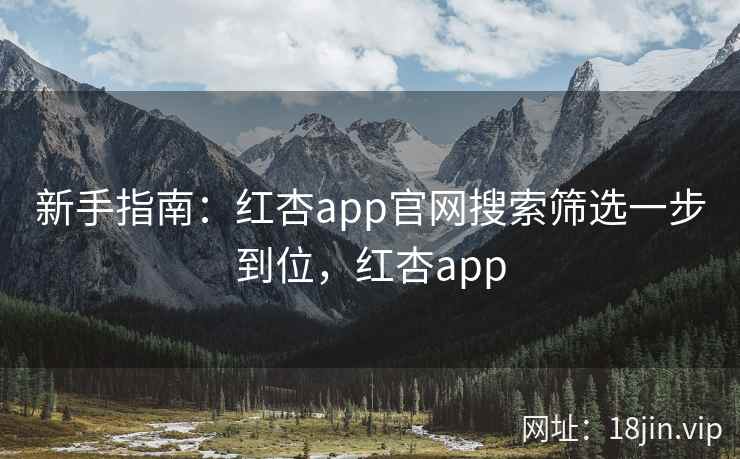 新手指南：红杏app官网搜索筛选一步到位，红杏app