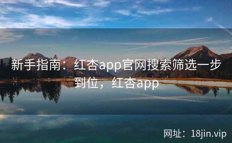 新手指南：红杏app官网搜索筛选一步到位，红杏app