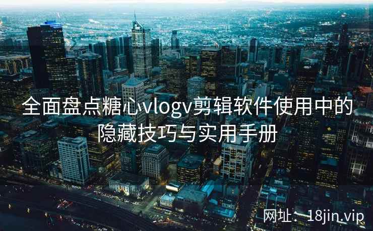 全面盘点糖心vlogv剪辑软件使用中的隐藏技巧与实用手册