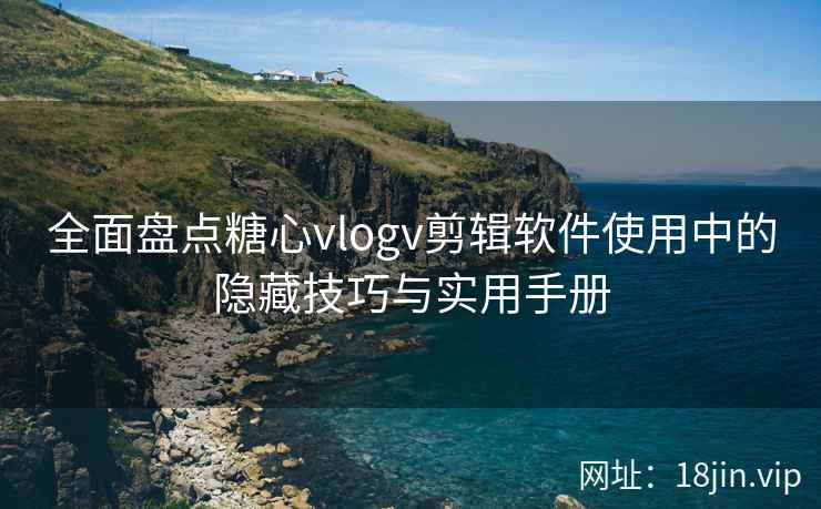 全面盘点糖心vlogv剪辑软件使用中的隐藏技巧与实用手册