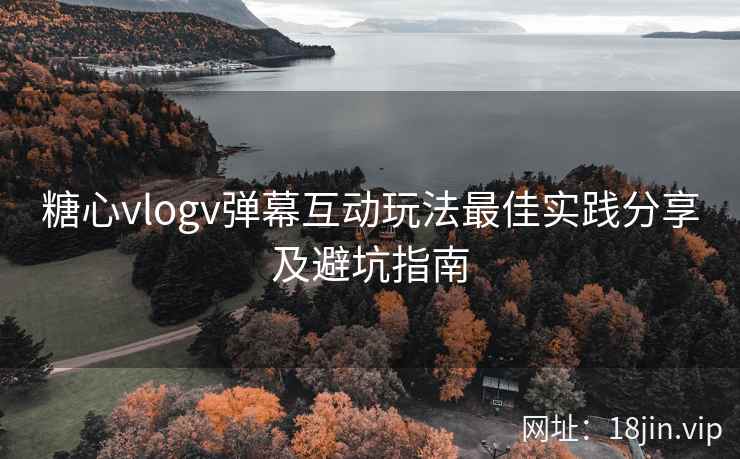 糖心vlogv弹幕互动玩法最佳实践分享及避坑指南