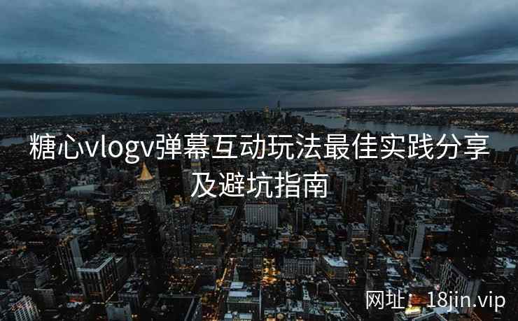 糖心vlogv弹幕互动玩法最佳实践分享及避坑指南