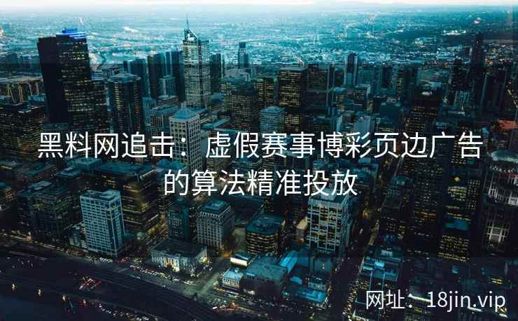 黑料网追击：虚假赛事博彩页边广告的算法精准投放