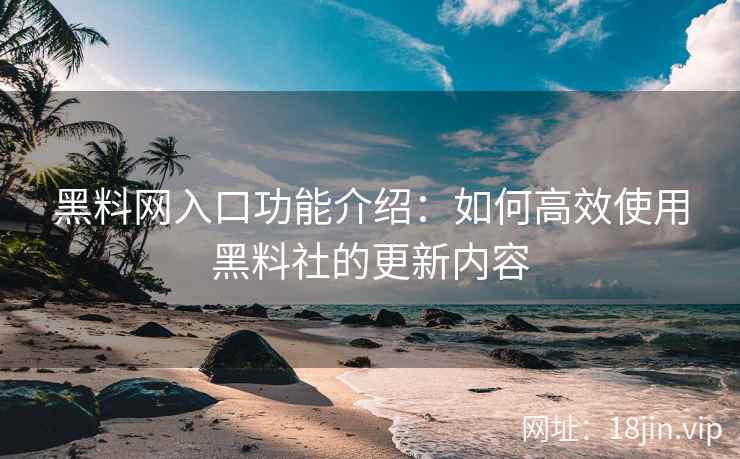 黑料网入口功能介绍：如何高效使用黑料社的更新内容