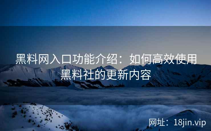 黑料网入口功能介绍：如何高效使用黑料社的更新内容