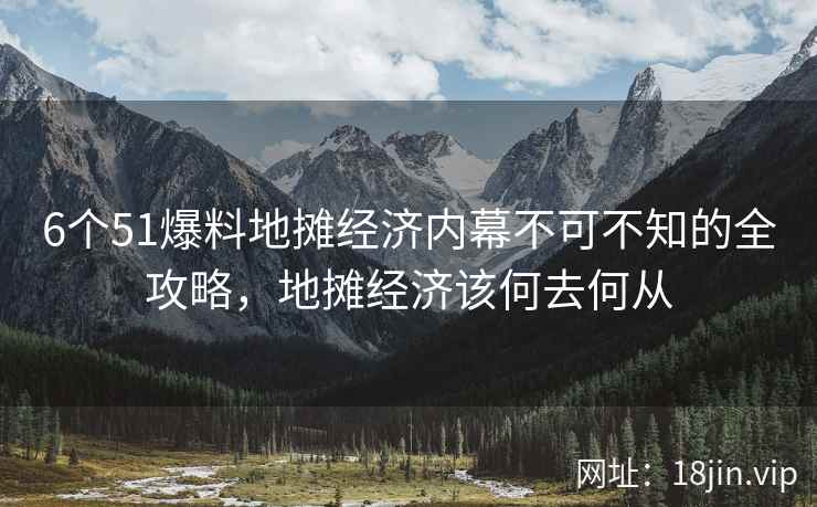 6个51爆料地摊经济内幕不可不知的全攻略，地摊经济该何去何从