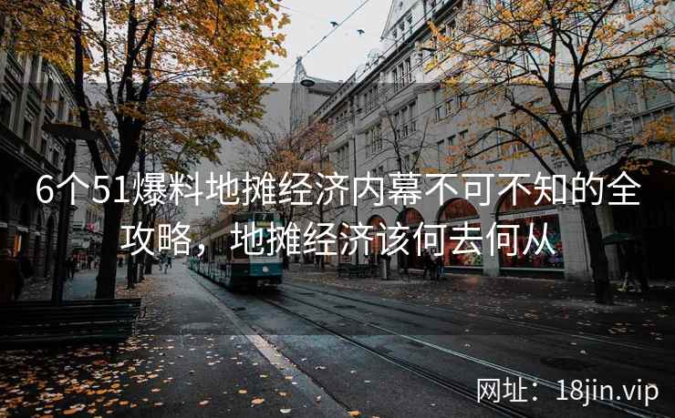 6个51爆料地摊经济内幕不可不知的全攻略，地摊经济该何去何从