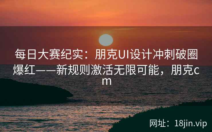 每日大赛纪实：朋克UI设计冲刺破圈爆红——新规则激活无限可能，朋克cm