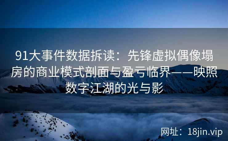 91大事件数据拆读：先锋虚拟偶像塌房的商业模式剖面与盈亏临界——映照数字江湖的光与影