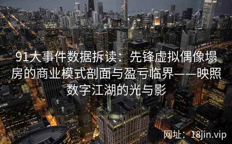 91大事件数据拆读：先锋虚拟偶像塌房的商业模式剖面与盈亏临界——映照数字江湖的光与影
