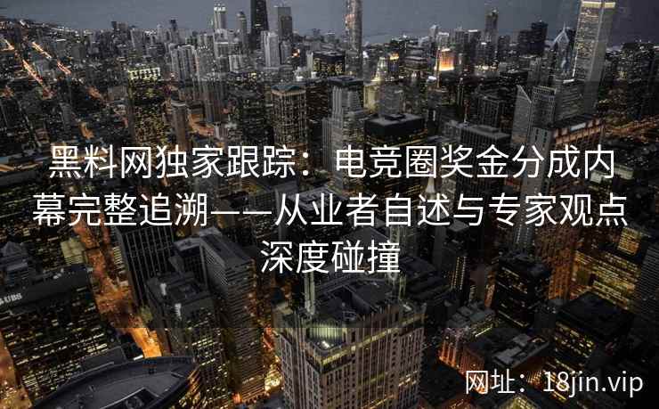 黑料网独家跟踪：电竞圈奖金分成内幕完整追溯——从业者自述与专家观点深度碰撞