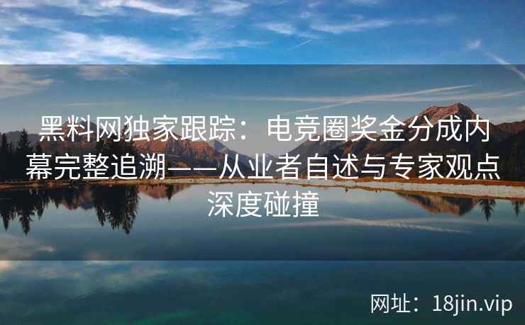 黑料网独家跟踪：电竞圈奖金分成内幕完整追溯——从业者自述与专家观点深度碰撞