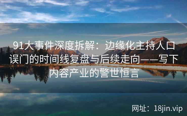 91大事件深度拆解：边缘化主持人口误门的时间线复盘与后续走向——写下内容产业的警世恒言