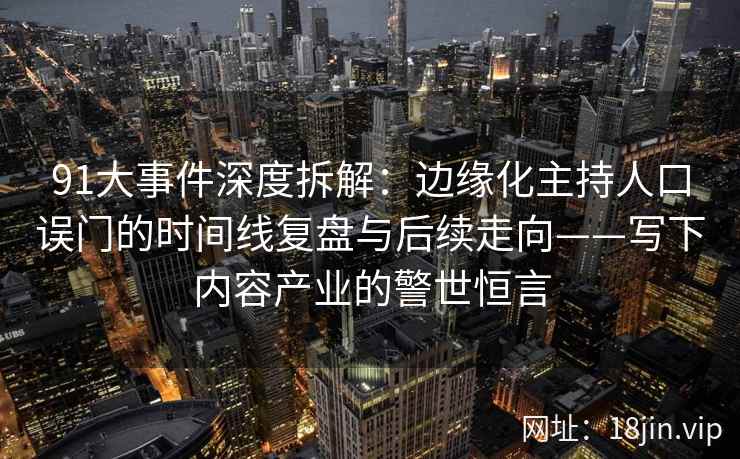 91大事件深度拆解：边缘化主持人口误门的时间线复盘与后续走向——写下内容产业的警世恒言