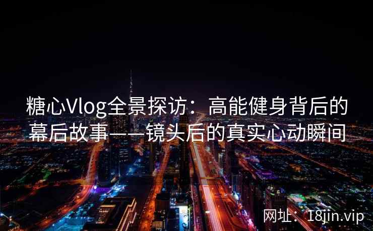 糖心Vlog全景探访：高能健身背后的幕后故事——镜头后的真实心动瞬间