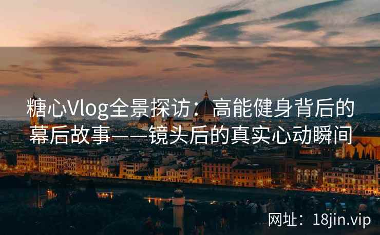 糖心Vlog全景探访：高能健身背后的幕后故事——镜头后的真实心动瞬间