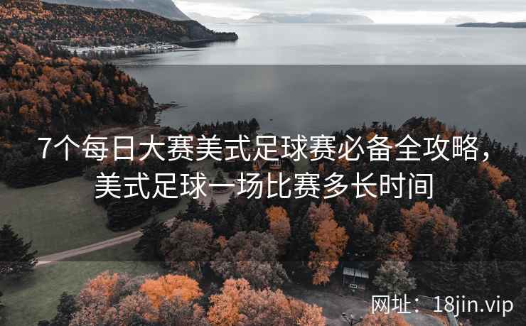 7个每日大赛美式足球赛必备全攻略，美式足球一场比赛多长时间