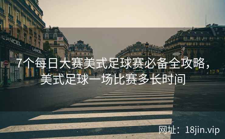 7个每日大赛美式足球赛必备全攻略，美式足球一场比赛多长时间