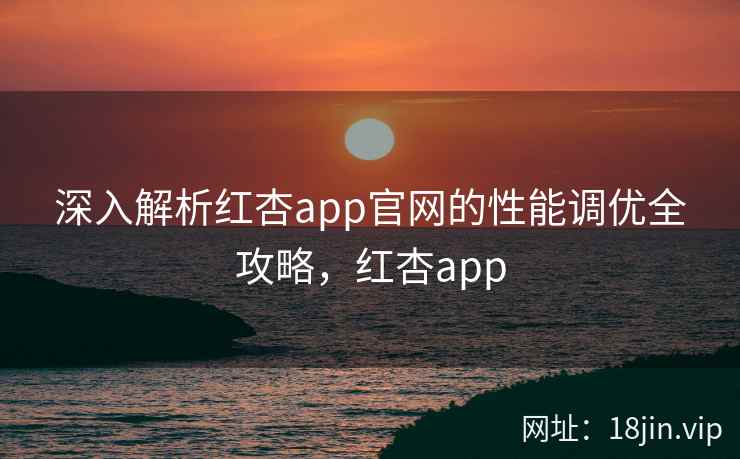 深入解析红杏app官网的性能调优全攻略，红杏app