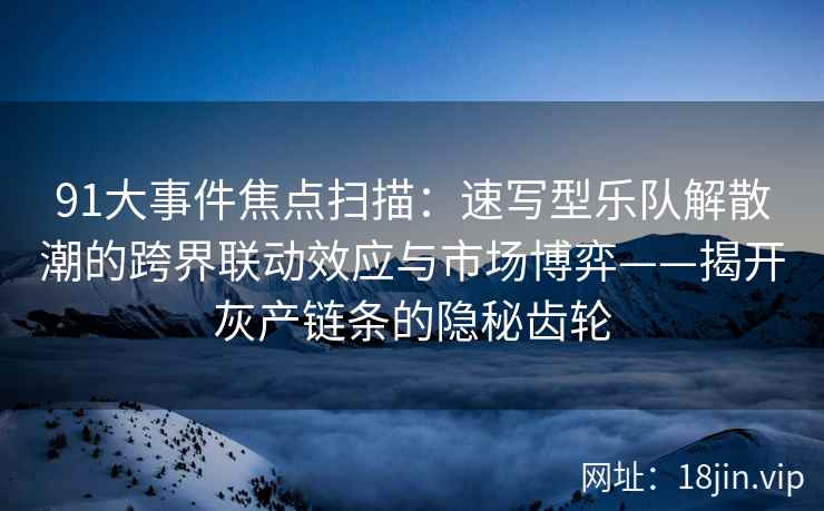 91大事件焦点扫描：速写型乐队解散潮的跨界联动效应与市场博弈——揭开灰产链条的隐秘齿轮