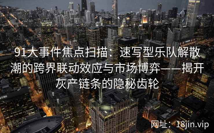 91大事件焦点扫描：速写型乐队解散潮的跨界联动效应与市场博弈——揭开灰产链条的隐秘齿轮