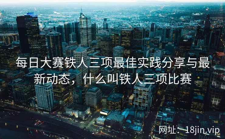 每日大赛铁人三项最佳实践分享与最新动态，什么叫铁人三项比赛