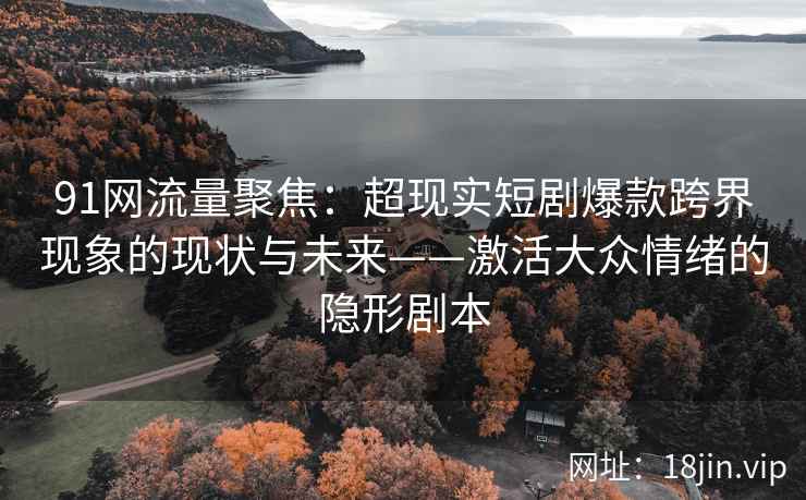 91网流量聚焦：超现实短剧爆款跨界现象的现状与未来——激活大众情绪的隐形剧本