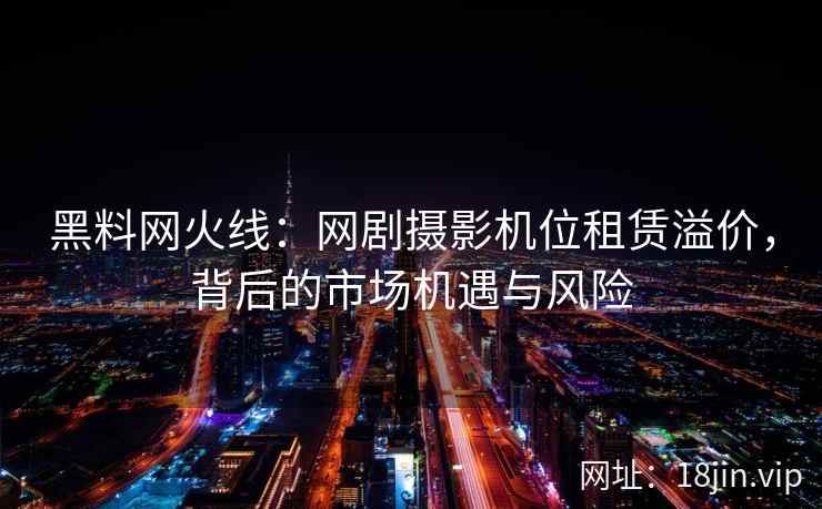 黑料网火线：网剧摄影机位租赁溢价，背后的市场机遇与风险