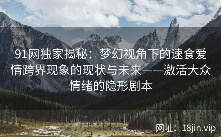 91网独家揭秘：梦幻视角下的速食爱情跨界现象的现状与未来——激活大众情绪的隐形剧本