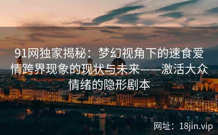 91网独家揭秘：梦幻视角下的速食爱情跨界现象的现状与未来——激活大众情绪的隐形剧本