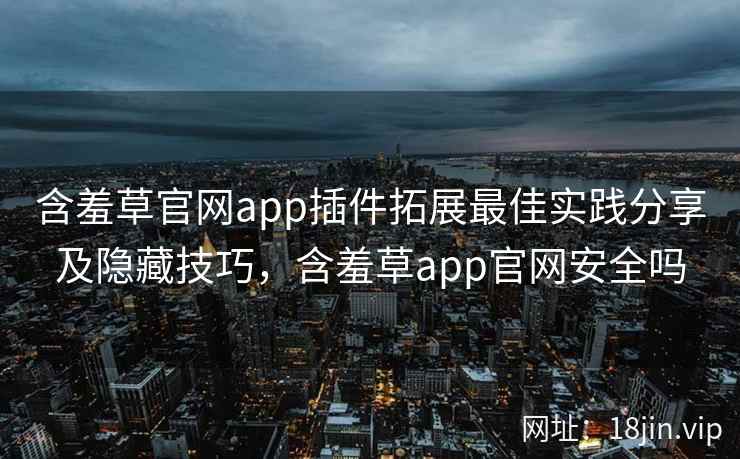 含羞草官网app插件拓展最佳实践分享及隐藏技巧，含羞草app官网安全吗