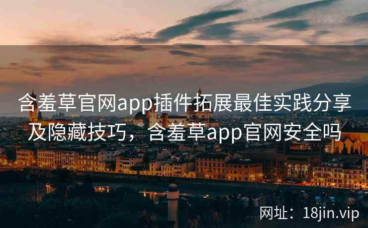 含羞草官网app插件拓展最佳实践分享及隐藏技巧，含羞草app官网安全吗